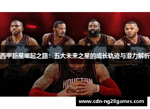 西甲新星崛起之路:五大未来之星的成长轨迹与潜力解析 西甲新星崛起之路:五大未来之星的成长轨迹与潜力解析