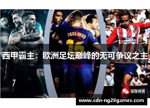 西甲霸主:欧洲足坛巅峰的无可争议之主 西甲霸主:欧洲足坛巅峰的无可争议之主