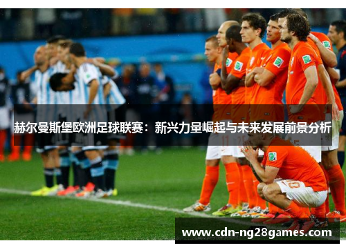 赫尔曼斯堡欧洲足球联赛:新兴力量崛起与未来发展前景分析 赫尔曼斯堡欧洲足球联赛:新兴力量崛起与未来发展前景分析