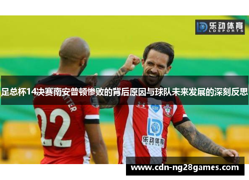 足总杯14决赛南安普顿惨败的背后原因与球队未来发展的深刻反思 足总杯14决赛南安普顿惨败的背后原因与球队未来发展的深刻反思