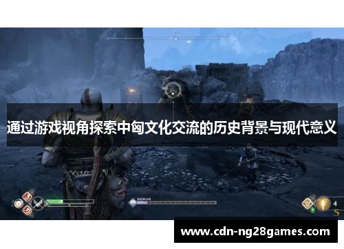 通过游戏视角探索中匈文化交流的历史背景与现代意义 通过游戏视角探索中匈文化交流的历史背景与现代意义