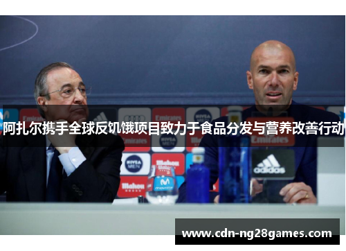 阿扎尔携手全球反饥饿项目致力于食品分发与营养改善行动 阿扎尔携手全球反饥饿项目致力于食品分发与营养改善行动