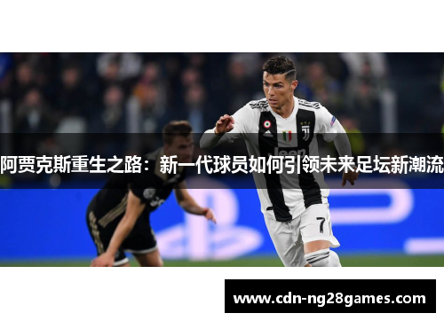 阿贾克斯重生之路:新一代球员如何引领未来足坛新潮流 阿贾克斯重生之路:新一代球员如何引领未来足坛新潮流