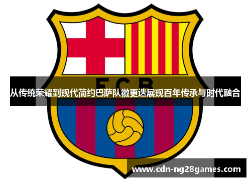 从传统荣耀到现代简约巴萨队徽更迭展现百年传承与时代融合 从传统荣耀到现代简约巴萨队徽更迭展现百年传承与时代融合