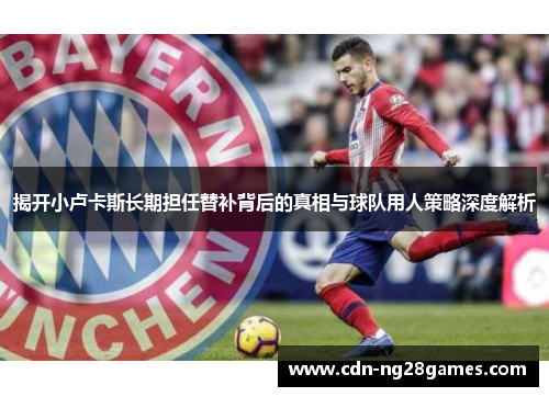 揭开小卢卡斯长期担任替补背后的真相与球队用人策略深度解析 揭开小卢卡斯长期担任替补背后的真相与球队用人策略深度解析