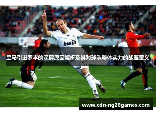 皇马引进罗本的深层原因解析及其对球队整体实力的战略意义