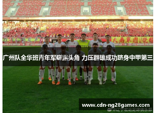 广州队全华班青年军崭露头角 力压群雄成功跻身中甲第三